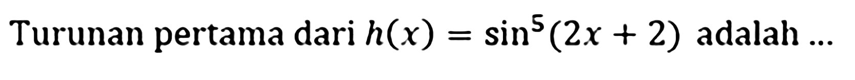 Turunan pertama dari h(x)=sin^5 (2x + 2) adalah ...