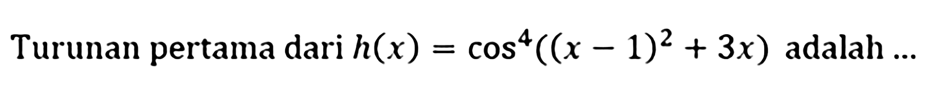 Turunan pertama dari h(x)=cos^4((x-1)^2+3x) adalah ...