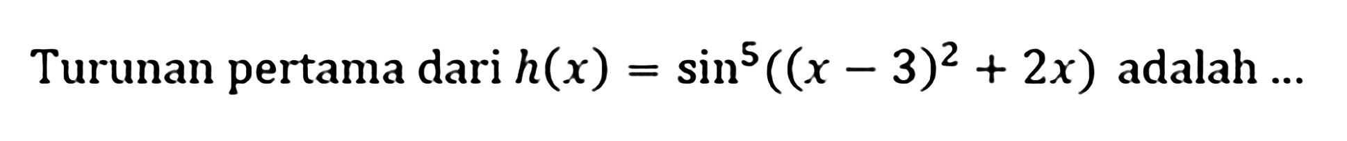 Turunan pertama dari h(x)= sin^5 ((x-3)^2+2x) adalah ...