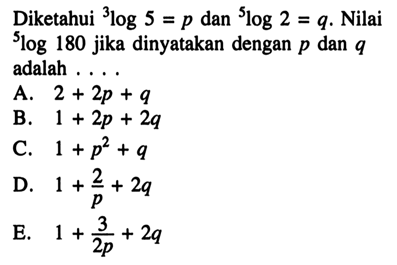 Diketahui 3log5 =p dan 5log2=q. Nilai 5log180 jika dinyatakan dengan p dan q adalah