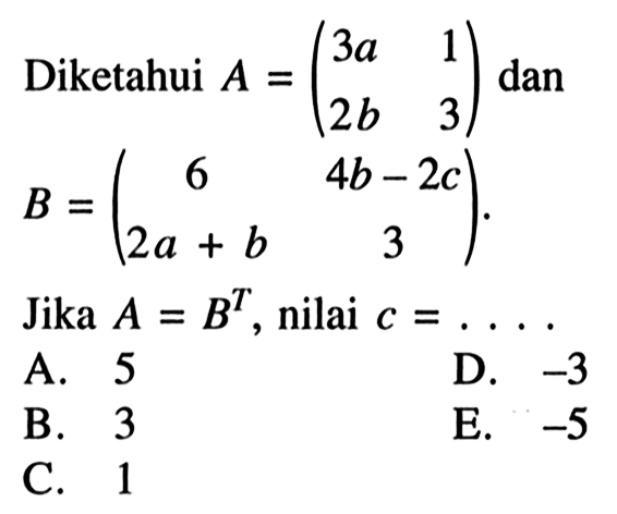 Diketahui A=(3a 1 2b 3) dan B=(6 4b-2c 2a+b 3). Jika A=B^T, nilai c= ...