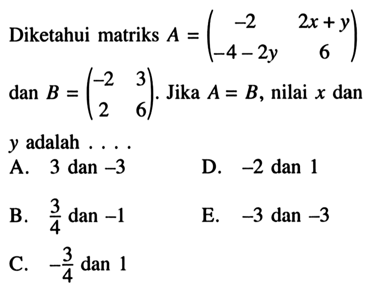 Diketahui matriks A = (-2 2x+y -4-2y 6) dan B =(-2 3 2 6). Jika A = B, nilai x dan Y adalah