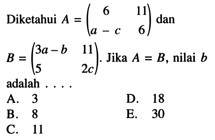 Diketahui A=(6 11 a-c 6) dan B=(3a-b 11 5 2c). Jika A=B, nilai b adalah ...