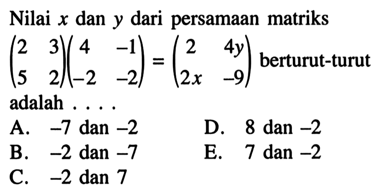 Nilai x dan y dari persamaan matriks (2 3 5 2)(4 -1 -2 -2)=(2 4y 2x -9) berturut-turut adalah....