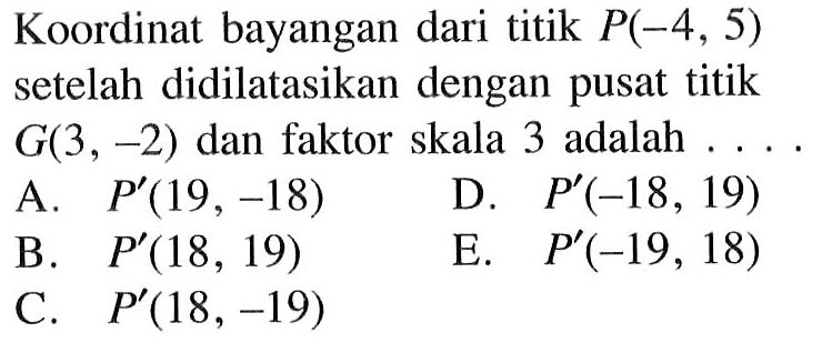 Koordinat bayangan dari titik P(-4, 5) setelah didilatasikan dengan pusat titik G(3 , -2) dan faktor skala 3 adalah