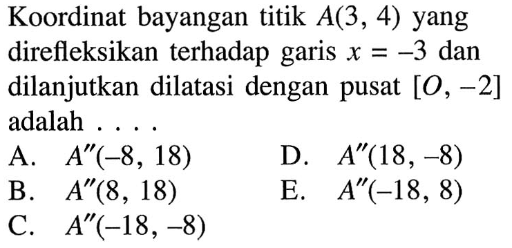 Koordinat bayangan titik A(3, 4) yang direfleksikan terhadap garis x=-3 dan dilanjutkan dilatasi dengan pusat [0, -2] adalah