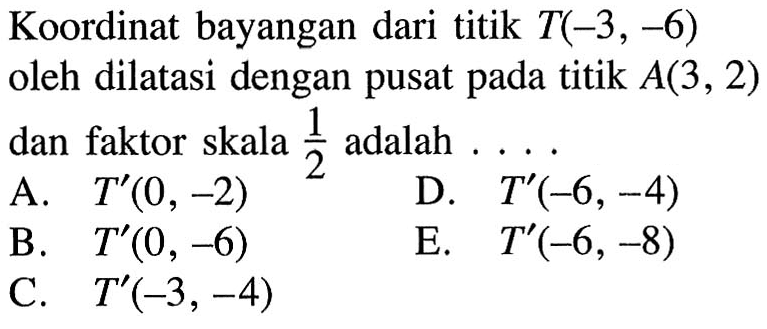 Koordinat bayangan dari titik T(-3 , -6) oleh dilatasi dengan pusat pada titik A(3,2) dan faktor skala 1/2 adalah