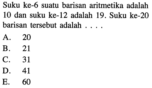 Suku ke-6 suatu barisan aritmetika adalah 10 dan suku ke-12 adalah 19. Suku ke-20 barisan tersebut adalah ....