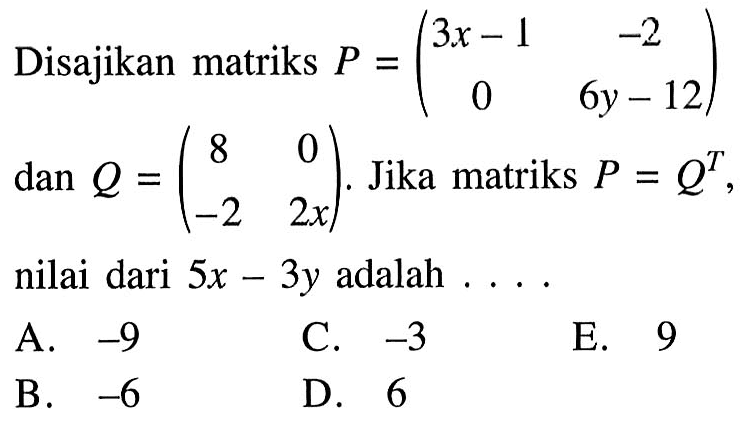 Disajikan matriks P=(3x-1 -2 0 6y-12) dan Q=(8 0 -2 2x). Jika matriks P=Q^T, nilai dari 5x-3y=.... A. -9 C. -3 E. 9 B. -6 D. 6