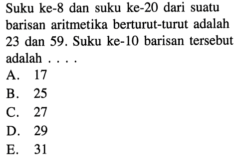 Suku ke-8 dan suku ke-20 dari suatu barisan aritmetika berturut-turut adalah 23 dan 59. Suku ke-10 barisan tersebut adalah ....