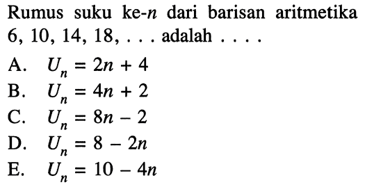 Rumus suku ke-  n  dari barisan aritmetika  6,10,14,18, ...  adalah ....A.  Un=2 n+4 B.  Un=4 n+2 C.  Un=8 n-2 D.  Un=8-2 n E.  Un=10-4 n 