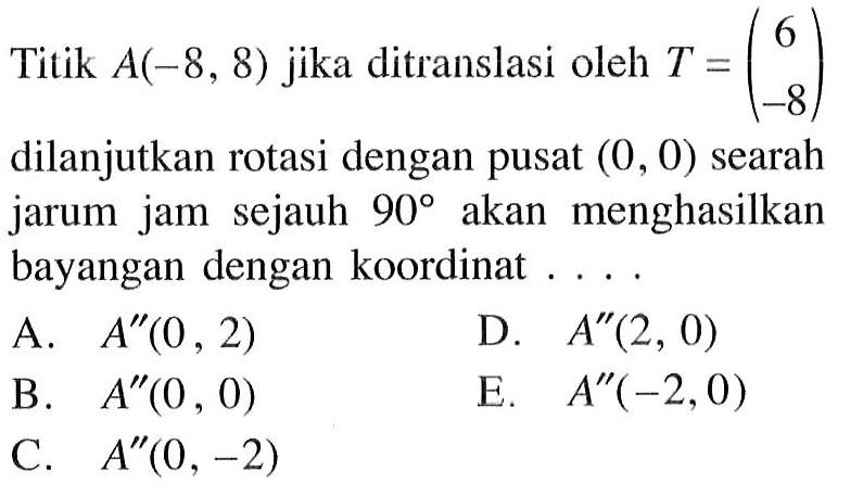 Titik A(-8, 8) jika ditranslasi oleh T = (6 -8) dilanjutkan rotasi dengan pusat (0 , 0) searah jarum jam sejauh 90 menghasilkan akan bayangan dengan koordinat