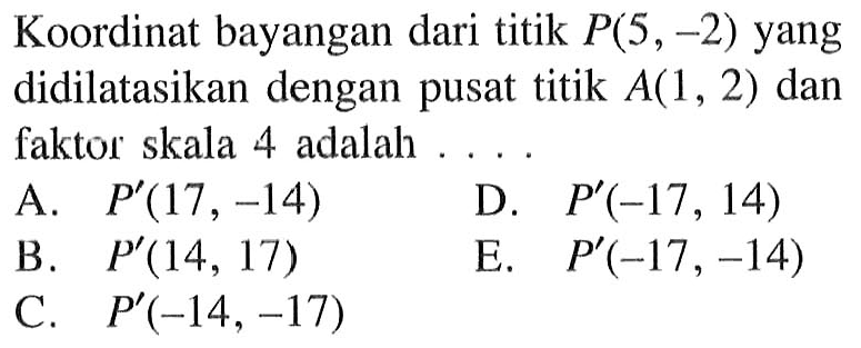 Koordinat bayangan dari titik P(5,-2) yang didilatasikan dengan pusat titik A(1, 2) dan faktor skala 4 adalah