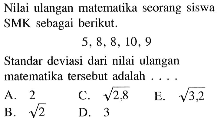 Nilai ulangan matematika seorang siswa SMK sebagai berikut. 5,8,8,10,9 Standar deviasi dari nilai ulangan matematika tersebut adalah ....