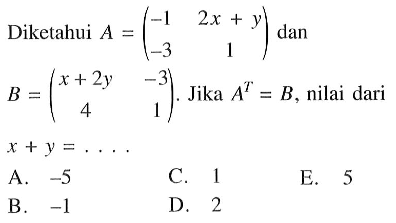 Diketahui A = (-1 2x+y -3 1) dan B=(x+2y -3 4 1). Jika A^T=B, nilai dari x+y= .... A. -5 C. 1 E. 5 B. -1 D. 2