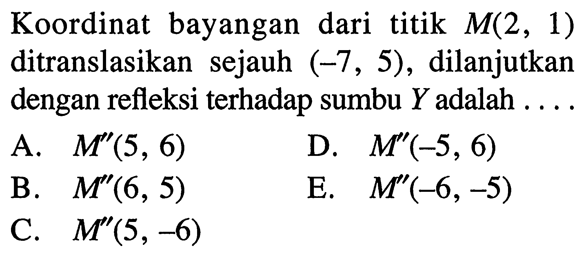 Koordinat bayangan dari titik M(2, 1) ditranslasikan sejauh (-7, 5), dilanjutkan dengan refleksi terhadap sumbu Y adalah . . . .