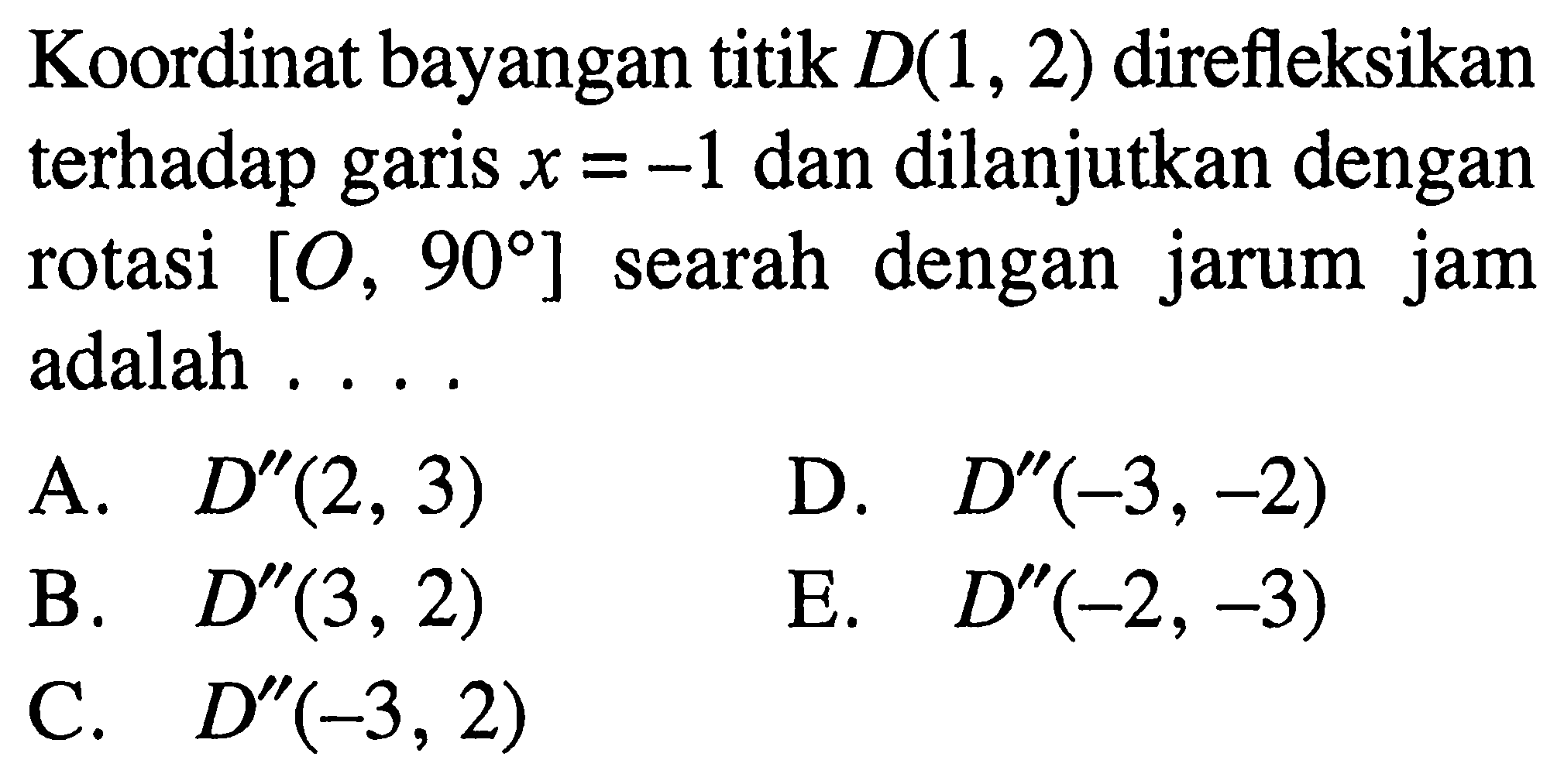 Koordinat bayangan titik D(1,2) direfleksikan terhadap garis x=-1 dan dilanjutkan dengan rotasi [O,90] searah dengan jarum jam adalah ....