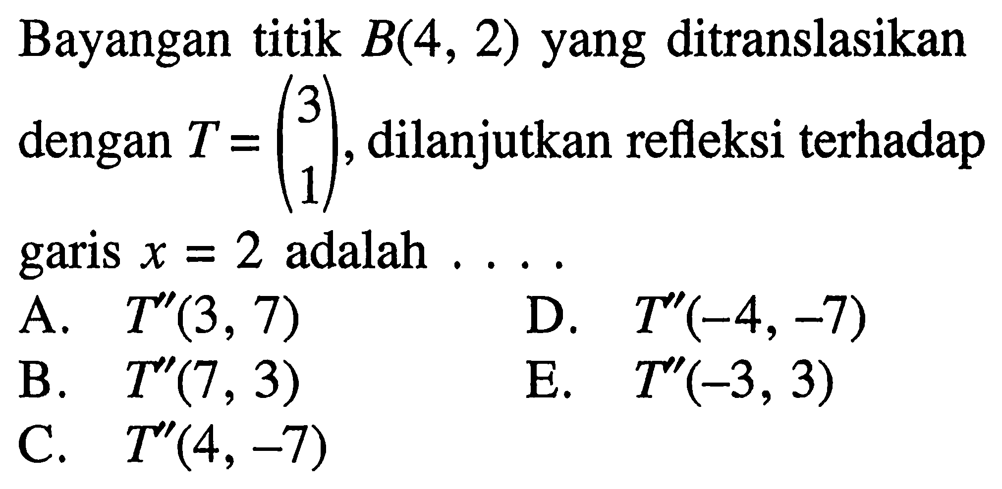 Bayangan titik B(4, 2) yang ditranslasikan dengan T =(3 1),dilanjutkan refleksi terhadap garis x=2 adalah