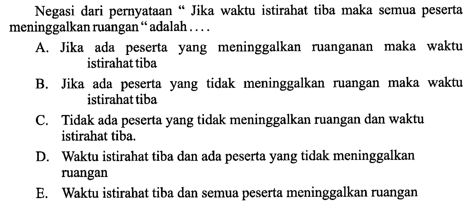 Negasi dari pernyataan 'Jika waktu istirahat tiba maka semua peserta meninggalkan ruangan ' adalah ....

