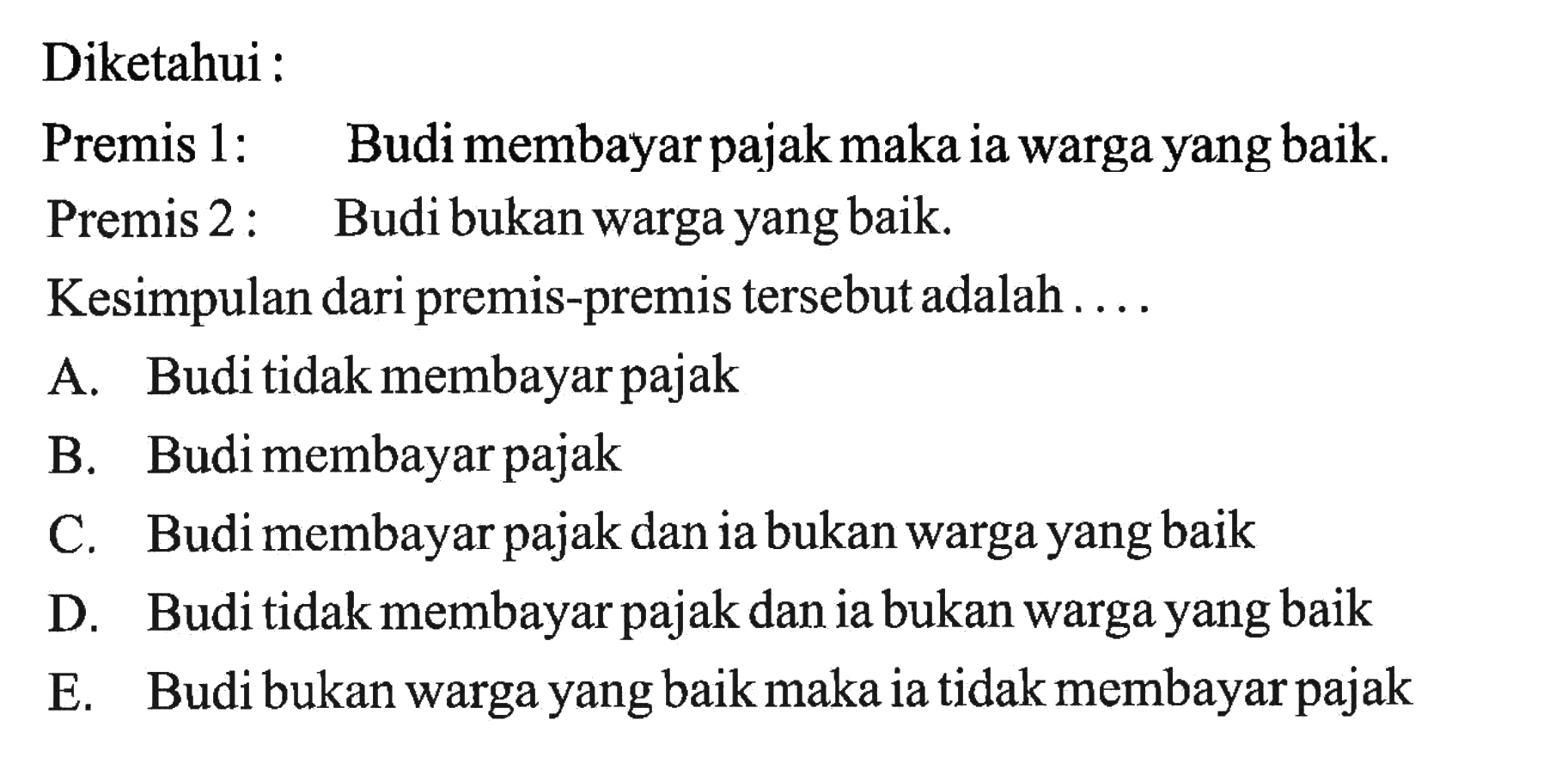 Diketahui :
Premis 1: Budi membayar pajak maka ia warga yang baik.
Premis 2: Budi bukan warga yang baik.
Kesimpulan dari premis-premis tersebut adalah ....
