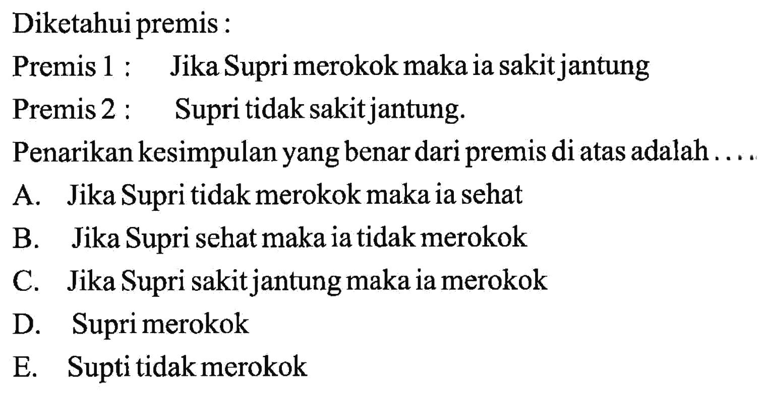 A. Jika Supri tidak merokok maka ia sehatB. Jika Supri sehat maka ia tidak merokokC. Jika Supri sakit jantung maka ia merokokD. Supri merokokE. Supti tidak merokok