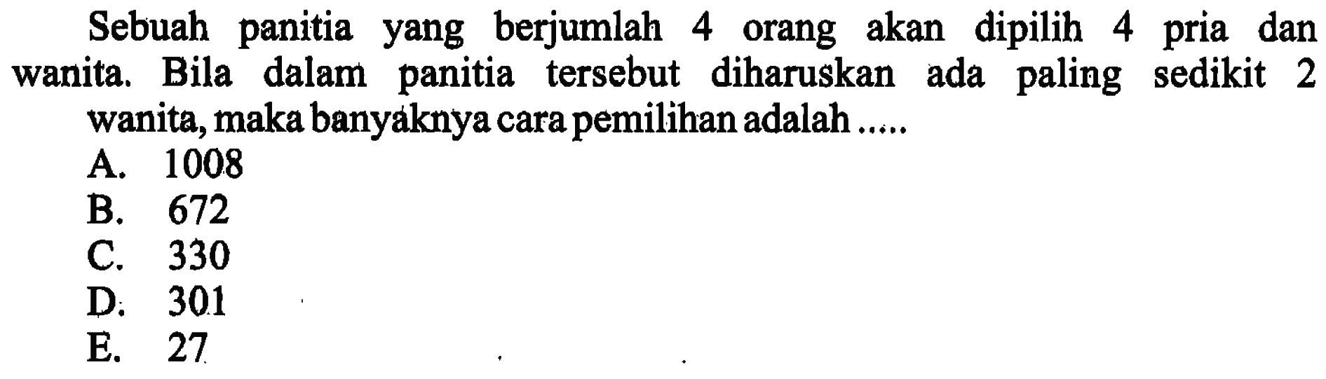 Sebuah panitia yang berjumlah 4 orang akan dipilih 4 pria dan wanita. Bila dalam panitia tersebut diharuskan ada paling sedikit 2 wanita, maka banyaknya cara pemilihan adalah .....