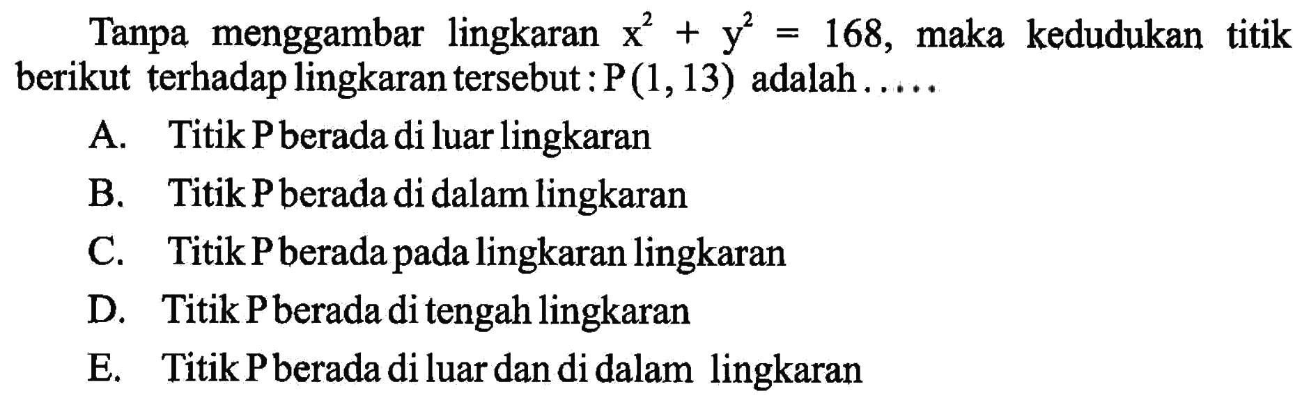 Tanpa menggambar lingkaran x^2+y^2=168, maka kedudukan titik berikut terhadap lingkaran tersebut: P (1,13) adalah..... 