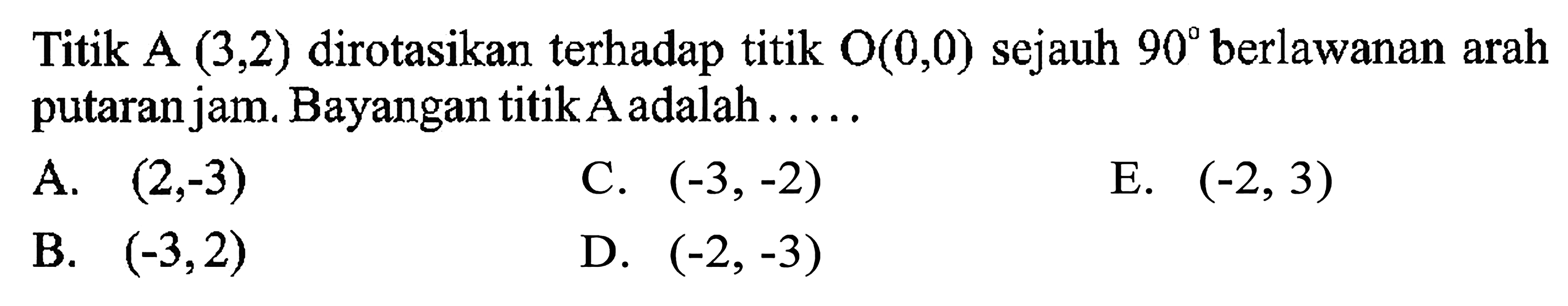 Titik A (3, 2) dirotasikan terhadap titik O(0,0) sejauh 90 berlawanan arah putaran jam. Bayangan titik A adalah ....