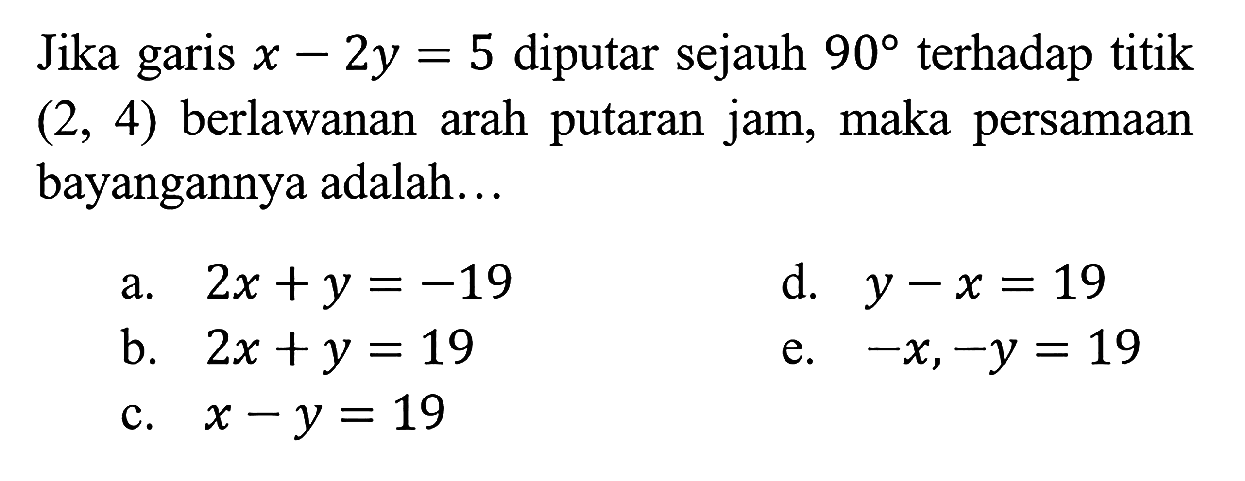 Jika garis  x-2 y=5  diputar sejauh  90  terhadap titik  (2,4)  berlawanan arah putaran jam, maka persamaan bayangannya adalah... 