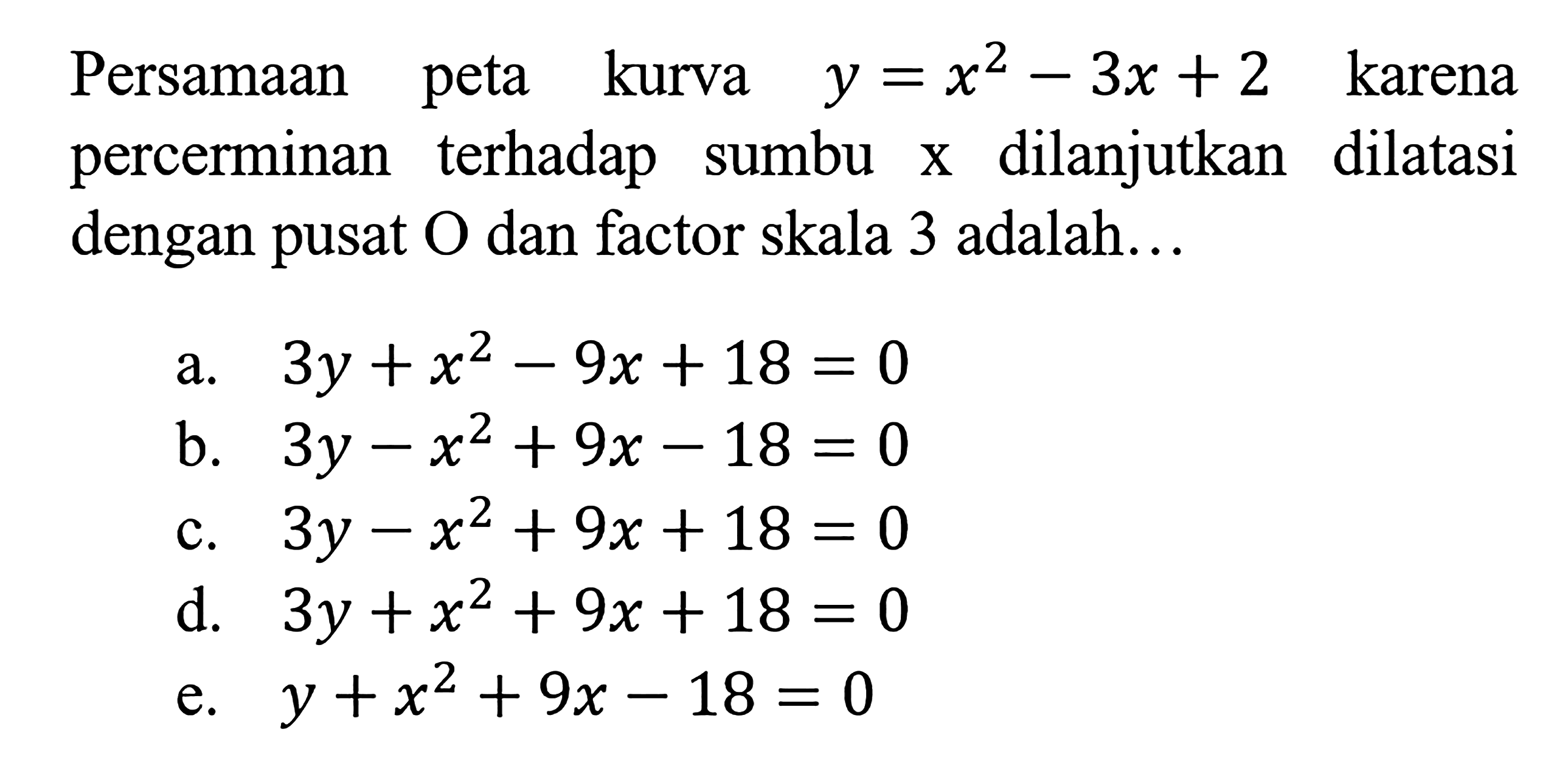 Persamaan peta kurva y=x^2-3x+2 karena percerminan terhadap sumbu X dilanjutkan dilatasi dengan pusat O dan factor skala 3 adalah. .