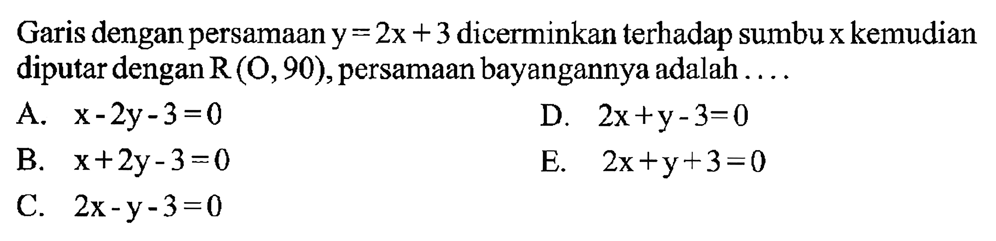 Garis dengan persamaan y=2x+3 dicerminkan terhadap sumbu x kemudian diputar denganR (0, 90), persamaan bayangannya adalah