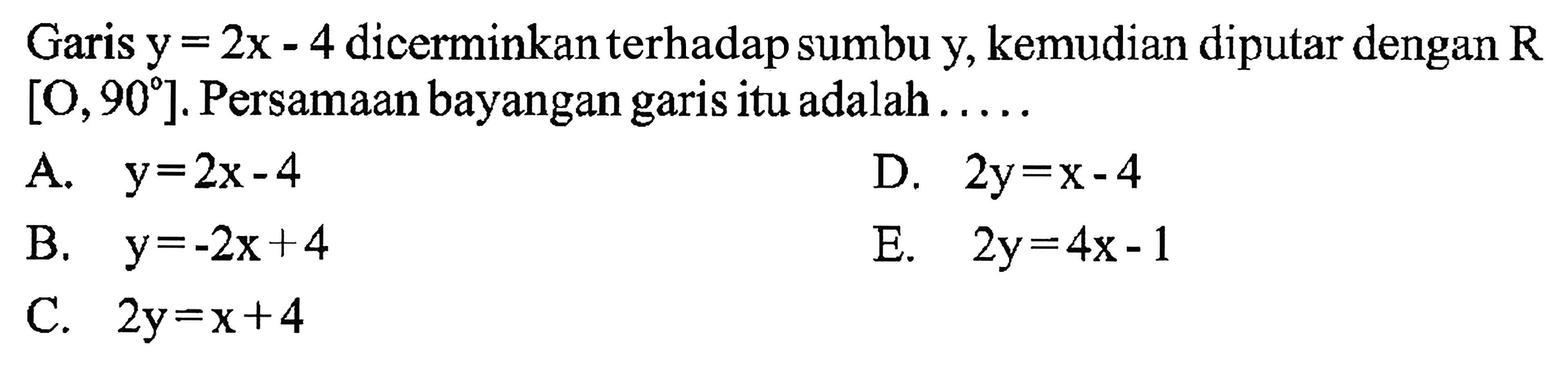 Garis y = 2x - 4 dicerminkan terhadapsumbu y, kemudian diputar dengan R [O, 901 Persamaan bayangan itu adalah garis