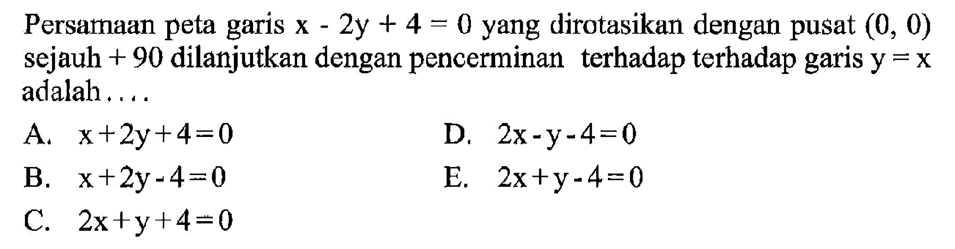 Persamaan peta garis x-2y+4=0 yang dirotasikan dengan pusat (0, 0) sejauh + 90 dilanjutkan dengan pencerminan terhadap terhadap garis y = x adalah