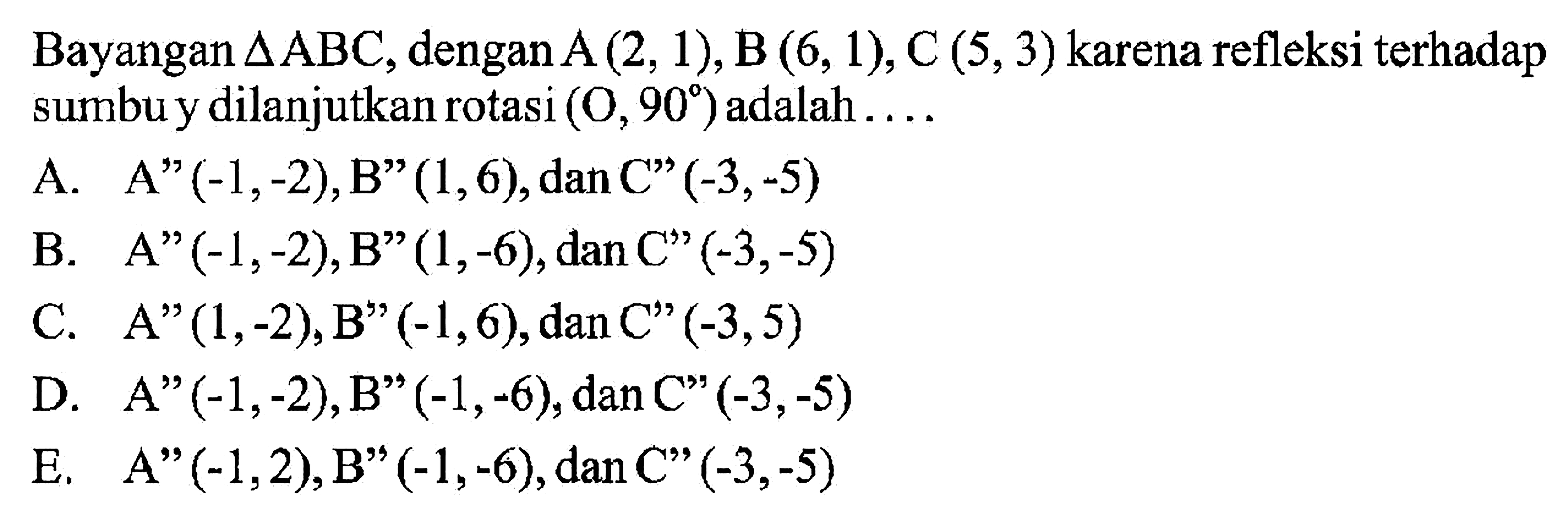 Bayangan segitiga ABC, denganA(2,1),B (6, 1), C (5,3) karena refleksi terhadap sumbuy dilanjutkan rotasi (O,90)adalah . . =