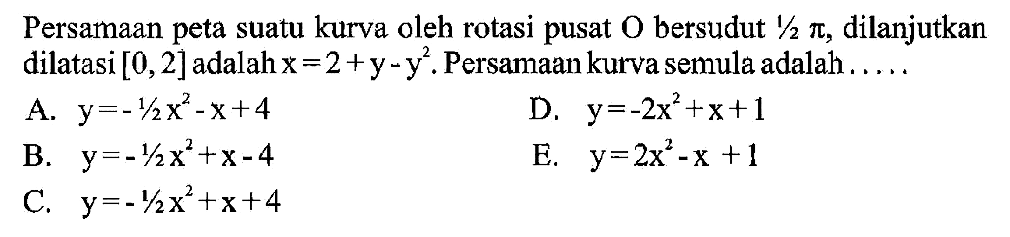 Persamaan peta suatu kurva oleh rotasi pusat O bersudut 1/2 pi, dilanjutkan dilatasi [0, 2] adalahx =2+y-y^2. Persamaankurva semula adalah