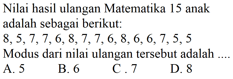 Nilai hasil ulangan Matematika 15 anak adalah sebagai berikut: 8,5,7,7,6,8,7,7,6,8,6,6,7,5,5 Modus dari nilai ulangan tersebut adalah .... 