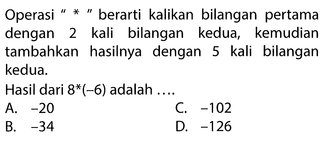 Operasi " * " berarti kalikan bilangan pertama dengan 2 kali bilangan kedua, kemudian tambahkan hasilnya dengan 5 kali bilangan kedua. Hasil dari 8*(-6) adalah...