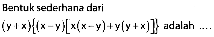 Bentuk sederhana dari
 (y+x){(x-y)[x(x-y)+y(y+x)]} adalah ....