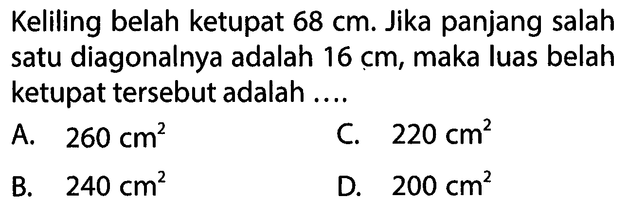 Keliling belah ketupat 68 cm. Jika panjang salah satu diagonalnya adalah 16 cm, maka luas belah ketupat tersebut adalah ....