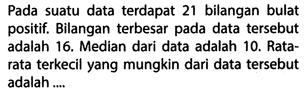 Pada suatu data terdapat 21 bilangan bulat positif. Bilangan terbesar pada data tersebut adalah 16. Median dari data adalah 10. Rata-rata terkecil yang mungkin dari data tersebut adalah .... 