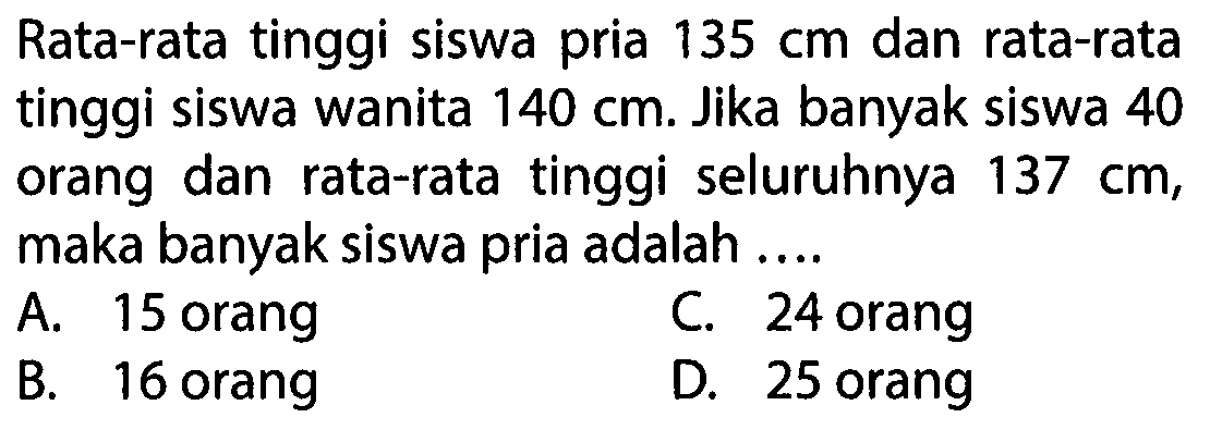 Rata-rata tinggi siswa pria 135 cm dan rata-rata tinggi siswa wanita 140 cm. Jika banyak siswa 40 orang dan rata-rata tinggi seluruhnya 137 cm, maka banyak siswa pria adalah .... 