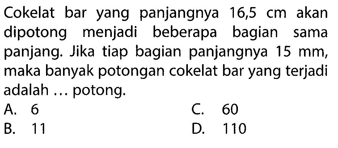 Cokelat bar yang panjangnya 16,5 cm akan dipotong menjadi beberapa bagian sama panjang: Jika tiap bagian panjangnya 15 mm, maka banyak potongan cokelat bar yang terjadi adalah ... potong.