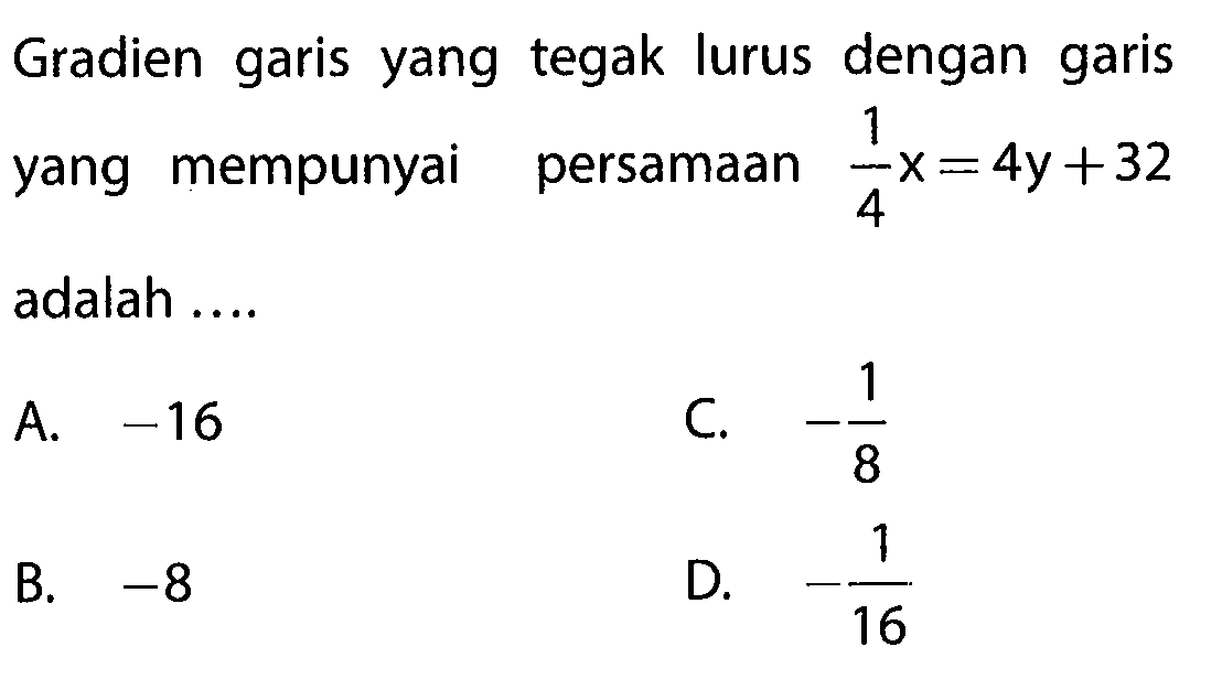 Gradien garis yang tegak lurus dengan garis yang mempunyai persamaan 1/4 x = 4y+32 adalah....