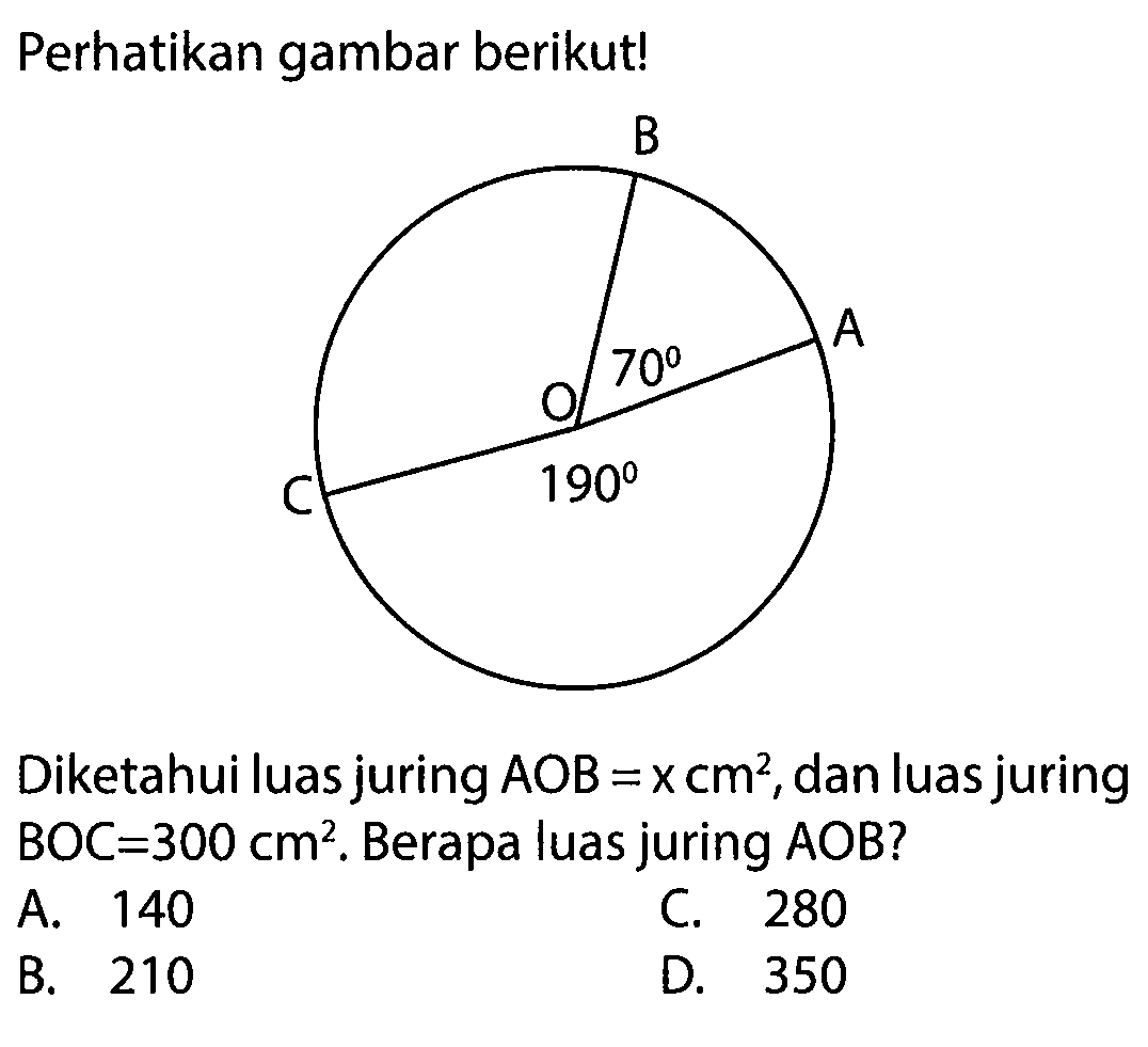 Perhatikan gambar berikut! C O B 70 190 A Diketahui luas juring AOB=x cm^2, dan luas juring BOC=300 cm^2. Berapa luas juring AOB?