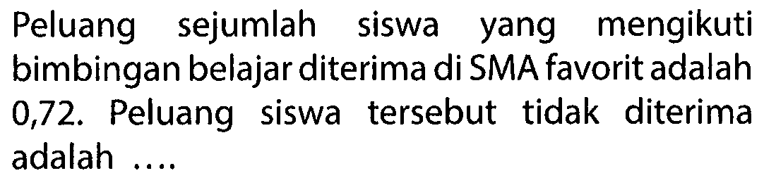 Peluang sejumlah siswa yang mengikuti bimbingan belajar diterima di SMA favorit adalah 0,72. Peluang siswa tersebut tidak diterima adalah ....