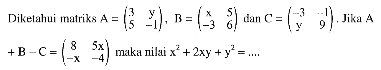 Diketahui matriks A=(3 y 5 -1), B=(x 5 -3 6) dan C=(-3 -1 y 9). Jika A+B-C=(8 5x -x -4) maka nilai x^2+2xy+y^2 = ....