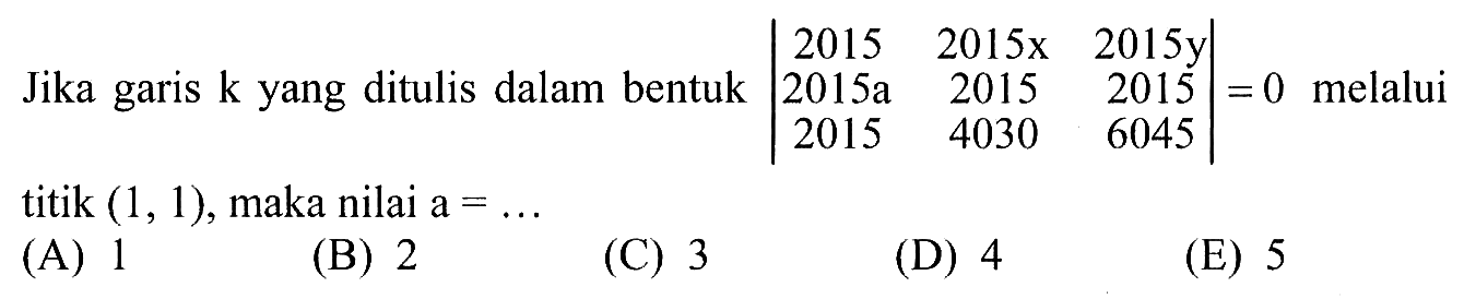 Jika garis k yang ditulis dalam bentuk |2015 2015x 2015y 2015a 2015 2015 2015 4030 6045|=0 melalui titik (1,1), maka nilai a=...