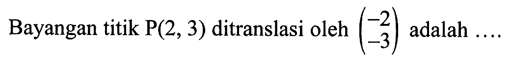 Bayangan titik P(2, 3) ditranslasi oleh (-2 -3) adalah ....