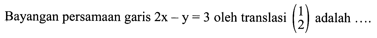 Bayangan persamaan garis 2x-y=3 oleh translasi (1 2) adalah ....