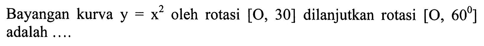 Bayangan kurva  y=x^2 oleh rotasi [O, 30] dilanjutkan rotasi [O, 60]  adalah ....